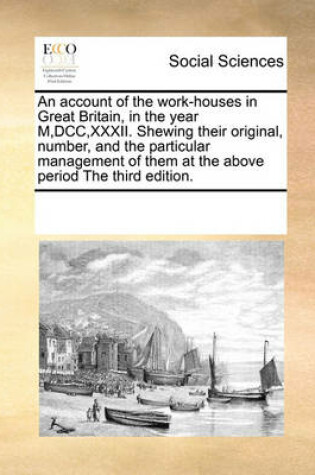 Cover of An Account of the Work-Houses in Great Britain, in the Year M, DCC, XXXII. Shewing Their Original, Number, and the Particular Management of Them at the Above Period the Third Edition.