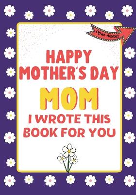 Book cover for Happy Mother's Day Mom - I Wrote This Book For You