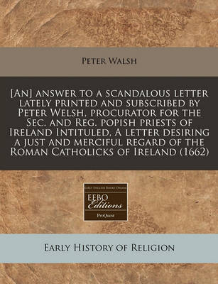 Book cover for [an] Answer to a Scandalous Letter Lately Printed and Subscribed by Peter Welsh, Procurator for the Sec. and Reg. Popish Priests of Ireland Intituled, a Letter Desiring a Just and Merciful Regard of the Roman Catholicks of Ireland (1662)