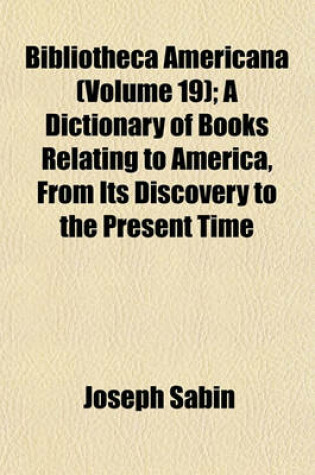 Cover of Biblioteca Americana; A Dictionary of Books Relating to America, from Its Discovery to the Present Time Volume 19