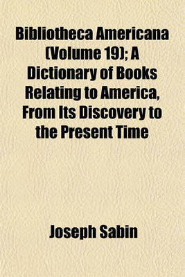 Book cover for Biblioteca Americana; A Dictionary of Books Relating to America, from Its Discovery to the Present Time Volume 19