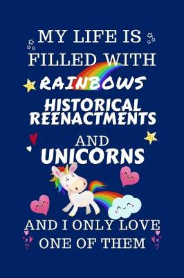 Book cover for My Life Is Filled With Rainbows Historical Reenactments And Unicorns And I Only Love One Of Them