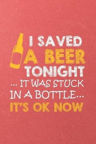 Cover of I Saved a Beer Tonight It Was Stuck in a Bottle It's Ok Now A5 Lined Notebook