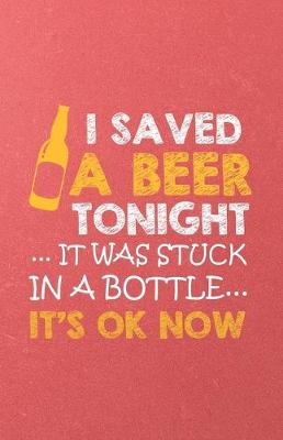 Book cover for I Saved a Beer Tonight It Was Stuck in a Bottle It's Ok Now A5 Lined Notebook