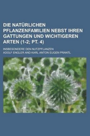 Cover of Die Naturlichen Pflanzenfamilien Nebst Ihren Gattungen Und Wichtigeren Arten; Insbesondere Den Nutzpflanzen (1-2; PT. 4 )