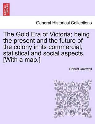 Book cover for The Gold Era of Victoria; Being the Present and the Future of the Colony in Its Commercial, Statistical and Social Aspects. [With a Map.]