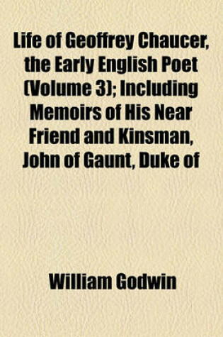 Cover of Life of Geoffrey Chaucer, the Early English Poet (Volume 3); Including Memoirs of His Near Friend and Kinsman, John of Gaunt, Duke of