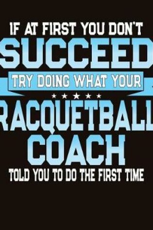 Cover of If At First You Don't Succeed Try Doing What Your Racquetball Coach Told You To Do The First Time