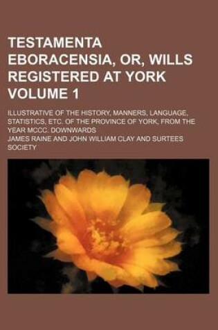 Cover of Testamenta Eboracensia, Or, Wills Registered at York Volume 1; Illustrative of the History, Manners, Language, Statistics, Etc. of the Province of York, from the Year MCCC. Downwards