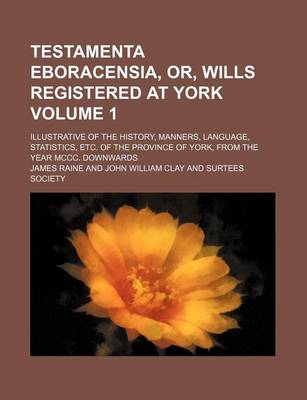 Book cover for Testamenta Eboracensia, Or, Wills Registered at York Volume 1; Illustrative of the History, Manners, Language, Statistics, Etc. of the Province of York, from the Year MCCC. Downwards