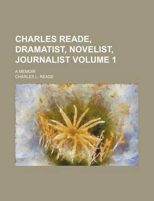 Book cover for Charles Reade, Dramatist, Novelist, Journalist; A Memoir Volume 1