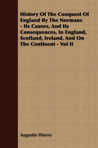 Cover of History Of The Conquest Of England By The Normans - Its Causes, And Its Consequences, In England, Scotland, Ireland, And On The Continent - Vol II