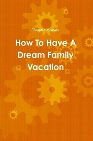 Cover of How To Have A Dream Family Vacation