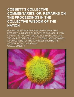 Book cover for A Cobbett's Collective Commentaries; During the Session Which Began on the 5th of February, and Ended on the 6th of August in the 3D Year of the Reign of King George the Fourth, and the Year of Our Lord 1822 ... to Which Are Subjoined