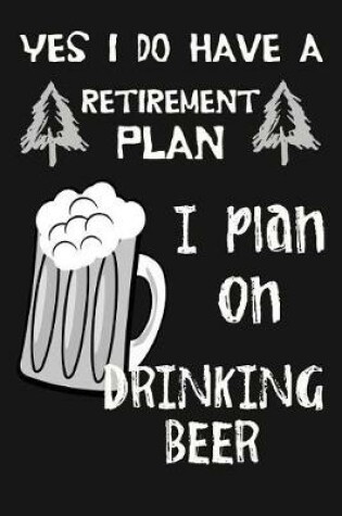 Cover of Yes I Do Have A Retirement Plan, I Plan On Drinking Beer