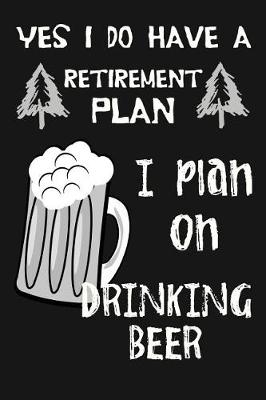 Book cover for Yes I Do Have A Retirement Plan, I Plan On Drinking Beer