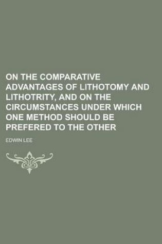 Cover of On the Comparative Advantages of Lithotomy and Lithotrity, and on the Circumstances Under Which One Method Should Be Prefered to the Other