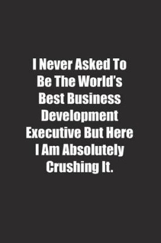 Cover of I Never Asked To Be The World's Best Business Development Executive But Here I Am Absolutely Crushing It.