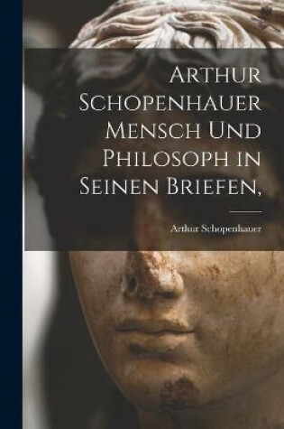 Cover of Arthur Schopenhauer Mensch Und Philosoph in Seinen Briefen,