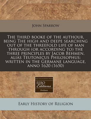 Book cover for The Third Booke of the Authour, Being the High and Deepe Searching Out of the Threefold Life of Man Through (or According To) the Three Principles by Jacob Behmen, Alias Teutonicus Philosophus; Written in the Germane Language, Anno 1620 (1650)