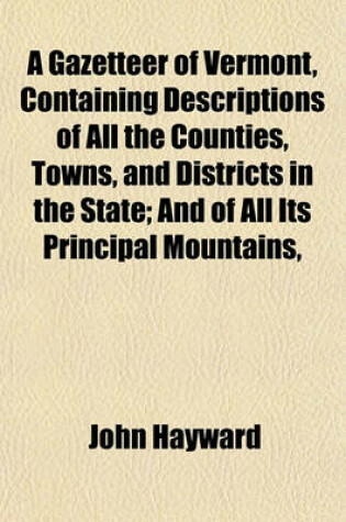Cover of A Gazetteer of Vermont, Containing Descriptions of All the Counties, Towns, and Districts in the State; And of All Its Principal Mountains,