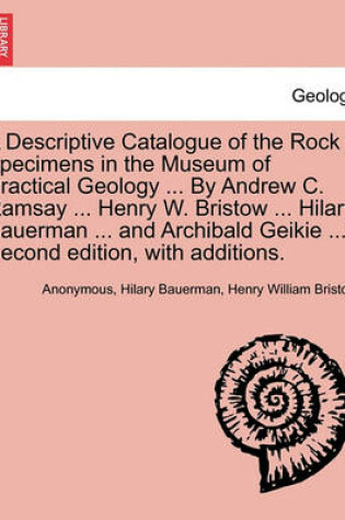 Cover of A Descriptive Catalogue of the Rock Specimens in the Museum of Practical Geology ... by Andrew C. Ramsay ... Henry W. Bristow ... Hilary Bauerman ... and Archibald Geikie ... Second Edition, with Additions.