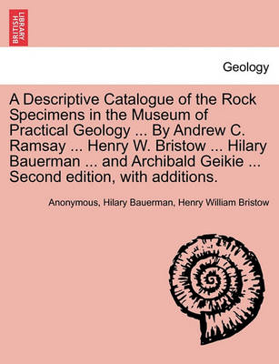 Book cover for A Descriptive Catalogue of the Rock Specimens in the Museum of Practical Geology ... by Andrew C. Ramsay ... Henry W. Bristow ... Hilary Bauerman ... and Archibald Geikie ... Second Edition, with Additions.