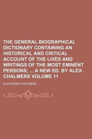 Cover of The General Biographical Dictionary Containing an Historical and Critical Account of the Lives and Writings of the Most Eminent Persons Volume 11; A New Ed. by Alex. Chalmers