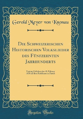 Book cover for Die Schweizerischen Historischen Volkslieder des Fünfzehnten Jahrhunderts: Vortrag Gehalten den 10. Februar 1870 auf dem Rathhause in Zürich (Classic Reprint)