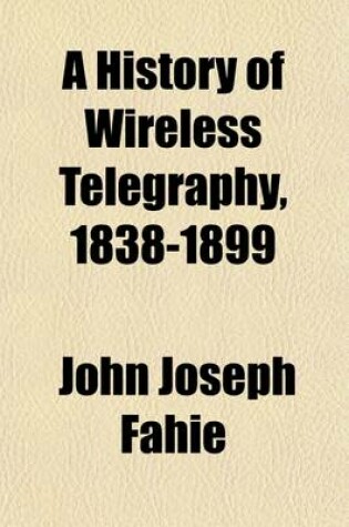 Cover of A History of Wireless Telegraphy, 1838-1899; Including Some Bare-Wire Proposals for Subaqueous Telegraphs