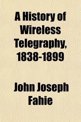 Book cover for A History of Wireless Telegraphy, 1838-1899; Including Some Bare-Wire Proposals for Subaqueous Telegraphs