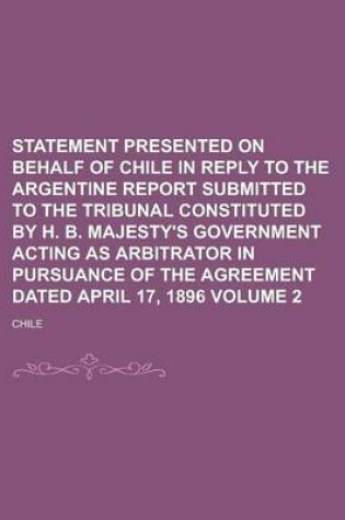 Cover of Statement Presented on Behalf of Chile in Reply to the Argentine Report Submitted to the Tribunal Constituted by H. B. Majesty's Government Acting as Arbitrator in Pursuance of the Agreement Dated April 17, 1896 Volume 2