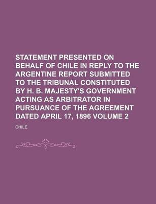 Book cover for Statement Presented on Behalf of Chile in Reply to the Argentine Report Submitted to the Tribunal Constituted by H. B. Majesty's Government Acting as Arbitrator in Pursuance of the Agreement Dated April 17, 1896 Volume 2