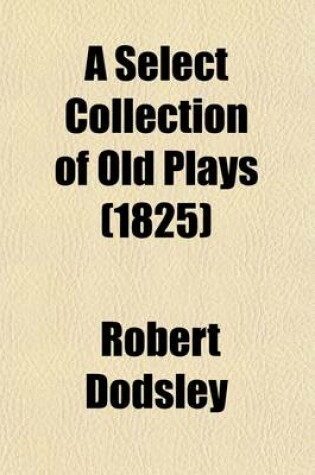 Cover of A Select Collection of Old Plays; In Twelve Volumes Volume 1