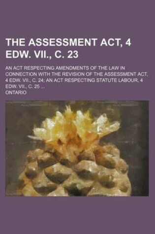 Cover of The Assessment ACT, 4 Edw. VII., C. 23; An ACT Respecting Amendments of the Law in Connection with the Revision of the Assessment ACT, 4 Edw. VII., C. 24; An ACT Respecting Statute Labour, 4 Edw. VII., C. 25 ...