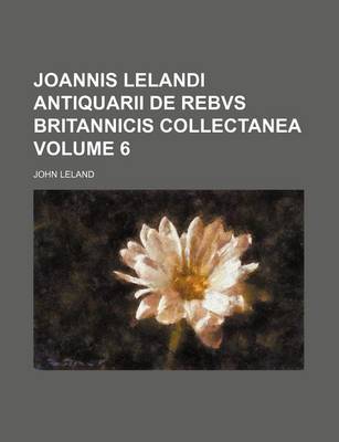 Book cover for Joannis Lelandi Antiquarii de Rebvs Britannicis Collectanea Volume 6