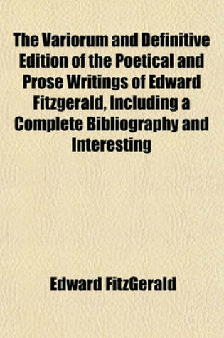 Cover of The Variorum and Definitive Edition of the Poetical and Prose Writings of Edward Fitzgerald, Including a Complete Bibliography and Interesting