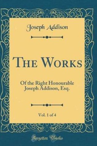 Cover of The Works, Vol. 1 of 4: Of the Right Honourable Joseph Addison, Esq. (Classic Reprint)