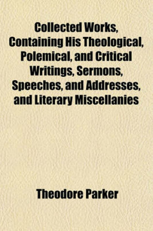 Cover of Collected Works, Containing His Theological, Polemical, and Critical Writings, Sermons, Speeches, and Addresses, and Literary Miscellanies