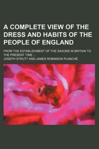 Cover of A Complete View of the Dress and Habits of the People of England; From the Establishment of the Saxons in Britain to the Present Time