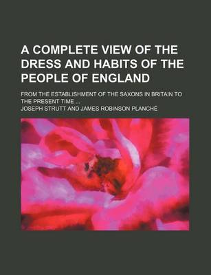 Book cover for A Complete View of the Dress and Habits of the People of England; From the Establishment of the Saxons in Britain to the Present Time