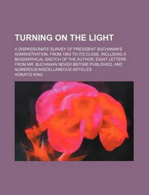 Book cover for Turning on the Light; A Dispassionate Survey of President Buchanan's Administration, from 1860 to Its Close. Including a Biographical Sketch of the Author, Eight Letters from Mr. Buchanan Never Before Published, and Numerous Miscellaneous Articles