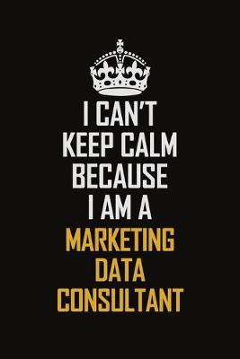 Book cover for I Can't Keep Calm Because I Am A Marketing Data Consultant