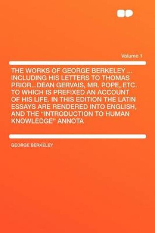 Cover of The Works of George Berkeley ... Including His Letters to Thomas Prior...Dean Gervais, Mr. Pope, Etc. to Which Is Prefixed an Account of His Life. in This Edition the Latin Essays Are Rendered Into English, and the "Introduction to Human Knowledge" a