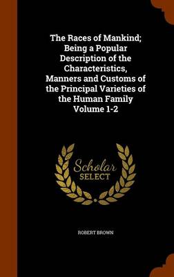 Book cover for The Races of Mankind; Being a Popular Description of the Characteristics, Manners and Customs of the Principal Varieties of the Human Family Volume 1-2