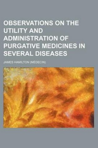 Cover of Observations on the Utility and Administration of Purgative Medicines in Several Diseases