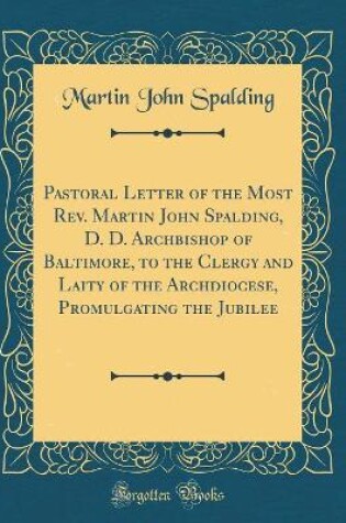 Cover of Pastoral Letter of the Most Rev. Martin John Spalding, D. D. Archbishop of Baltimore, to the Clergy and Laity of the Archdiocese, Promulgating the Jubilee (Classic Reprint)