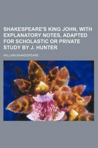 Cover of Shakespeare's King John, with Explanatory Notes, Adapted for Scholastic or Private Study by J. Hunter