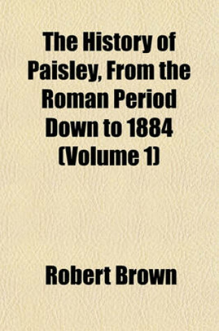Cover of The History of Paisley, from the Roman Period Down to 1884 (Volume 1)