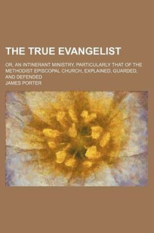 Cover of The True Evangelist; Or, an Intinerant Ministry, Particularly That of the Methodist Episcopal Church, Explained, Guarded, and Defended